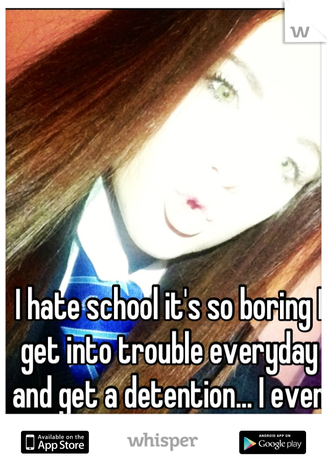 I hate school it's so boring I get into trouble everyday and get a detention... I even fall asleep it's so boring 