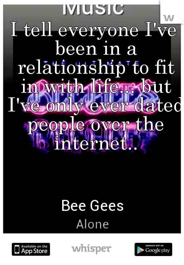 I tell everyone I've been in a relationship to fit in with life... but I've only ever dated people over the internet..