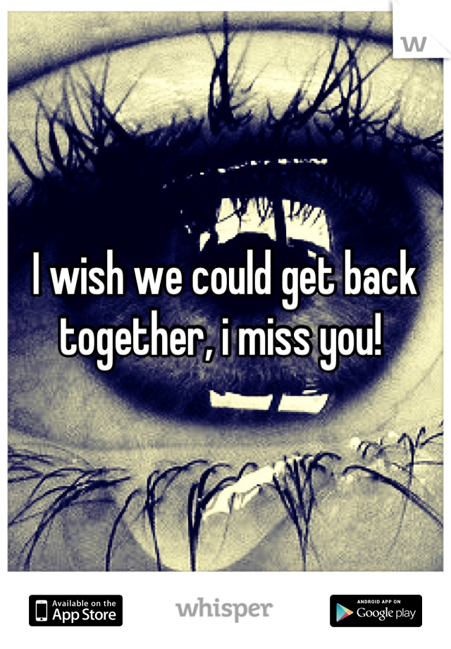 I wish we could get back together, i miss you! 