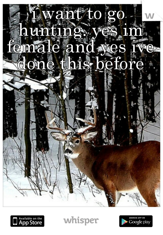 i want to go hunting. yes im female and yes ive done this before