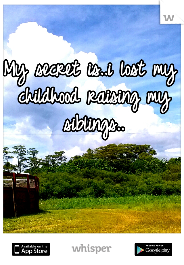 My secret is..i lost my childhood raising my siblings..