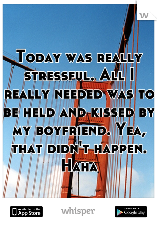 Today was really stressful. All I really needed was to be held and kissed by my boyfriend. Yea, that didn't happen. Haha