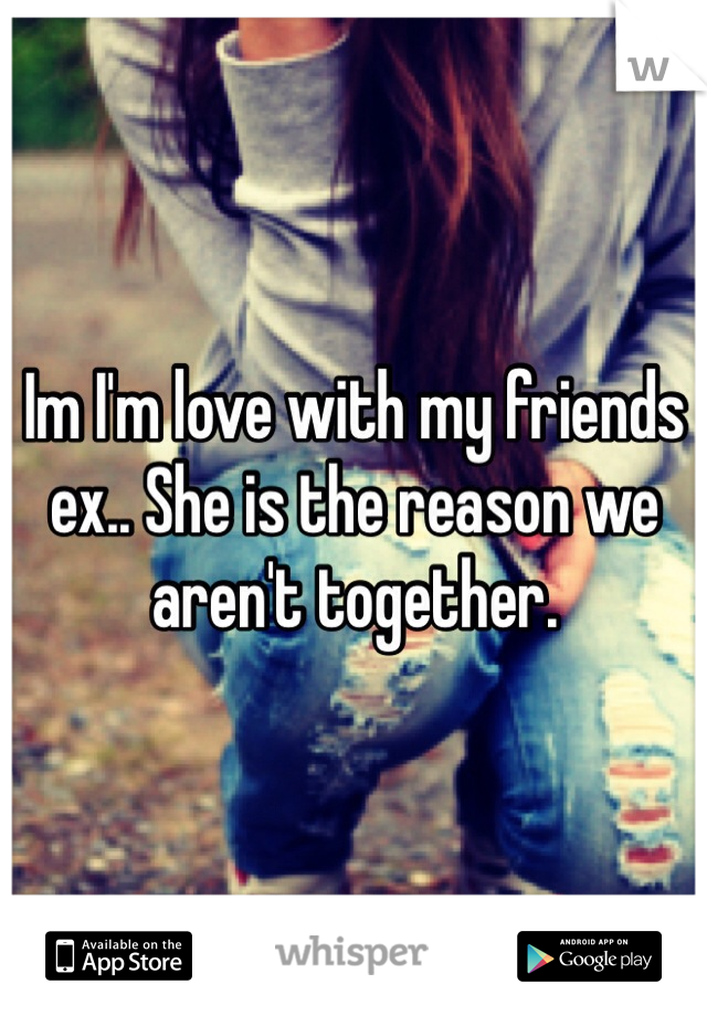 Im I'm love with my friends ex.. She is the reason we aren't together. 