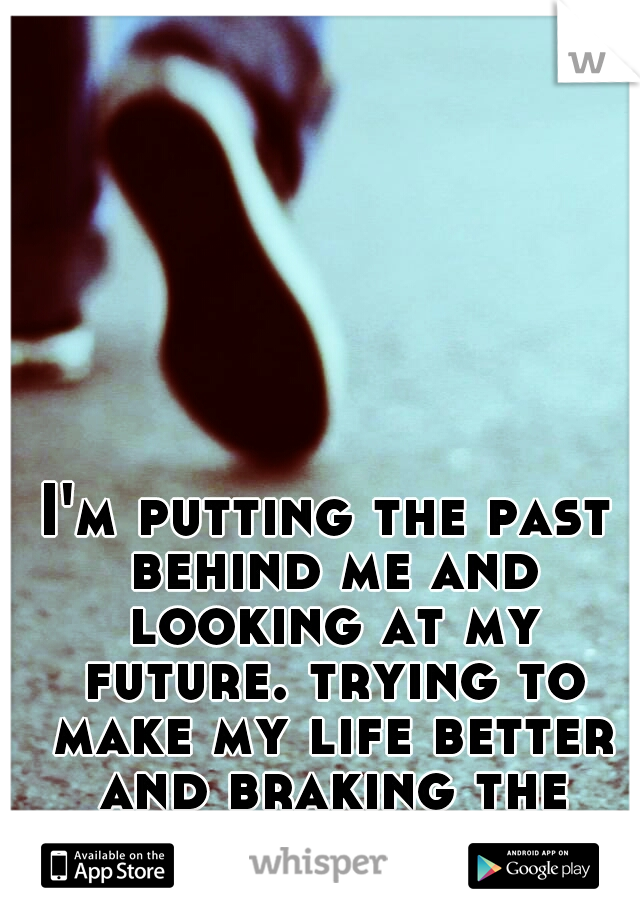 I'm putting the past behind me and looking at my future. trying to make my life better and braking the chains