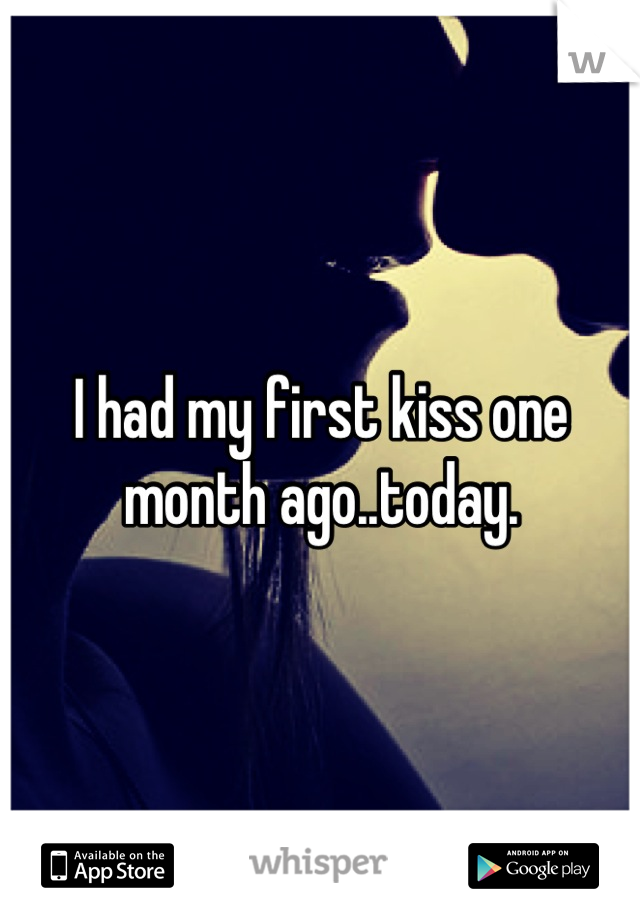 I had my first kiss one month ago..today.