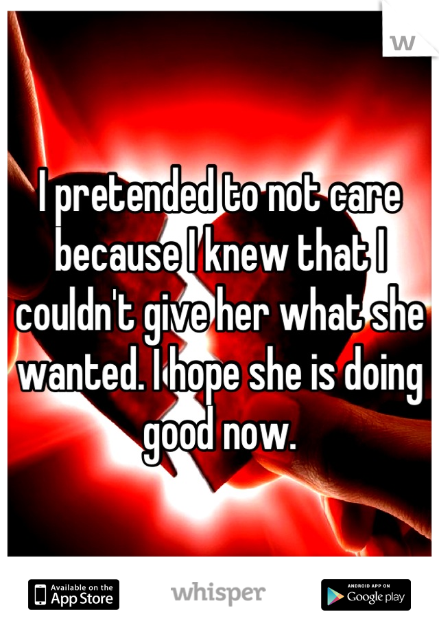 I pretended to not care because I knew that I couldn't give her what she wanted. I hope she is doing good now.