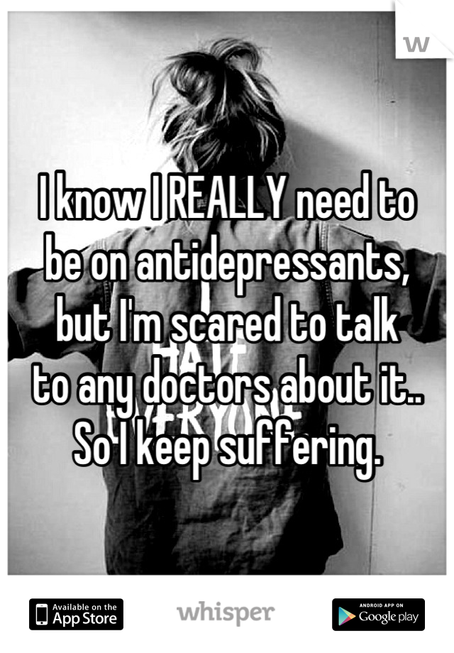 I know I REALLY need to 
be on antidepressants,
but I'm scared to talk
to any doctors about it.. 
So I keep suffering.