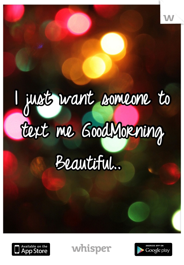 I just want someone to text me GoodMorning Beautiful.. 