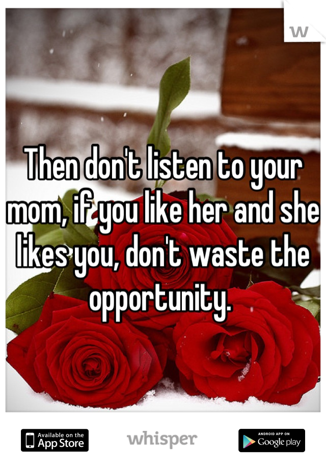 Then don't listen to your mom, if you like her and she likes you, don't waste the opportunity. 