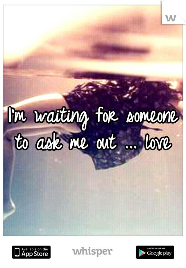 I'm waiting for someone to ask me out ... love 