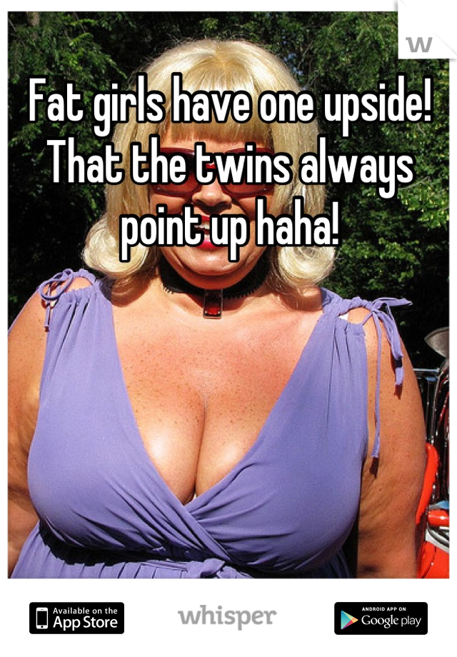 Fat girls have one upside! That the twins always point up haha!