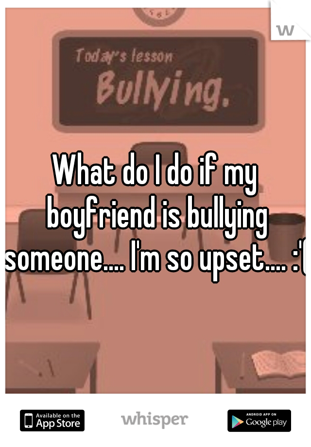 What do I do if my boyfriend is bullying someone.... I'm so upset.... :'(