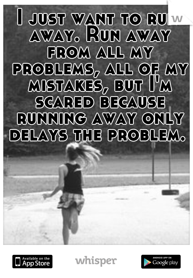 I just want to run away. Run away from all my problems, all of my mistakes, but I'm scared because running away only delays the problem. 