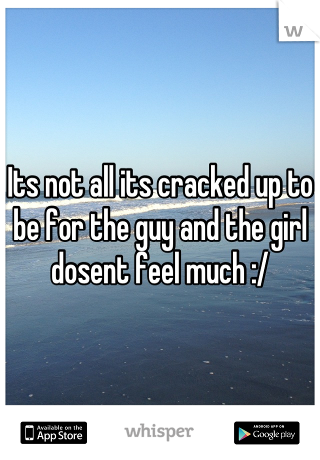 Its not all its cracked up to be for the guy and the girl dosent feel much :/