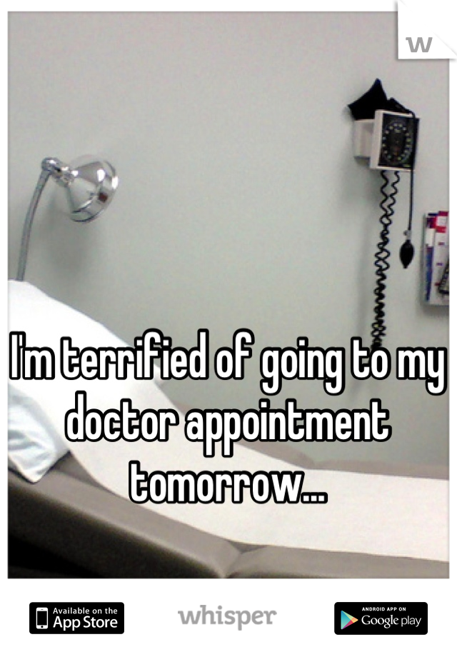 I'm terrified of going to my doctor appointment tomorrow...