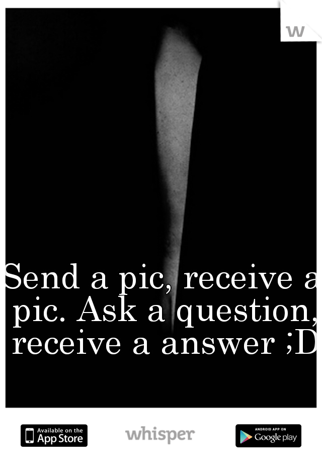 Send a pic, receive a pic. Ask a question, receive a answer ;D