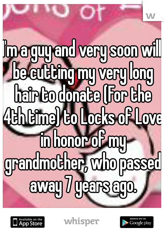 I'm a guy and very soon will be cutting my very long hair to donate (For the 4th time) to Locks of Love in honor of my grandmother, who passed away 7 years ago.