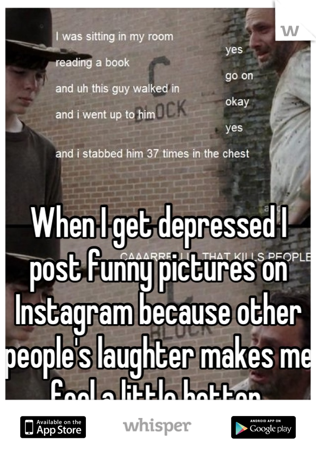 



When I get depressed I post funny pictures on Instagram because other people's laughter makes me feel a little better.