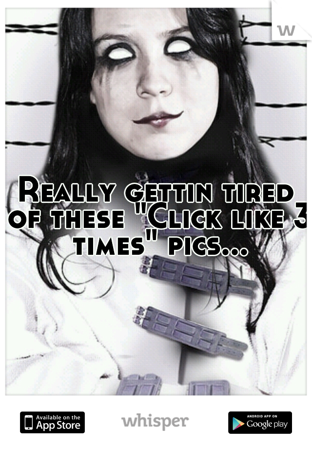 Really gettin tired of these "Click like 3 times" pics...