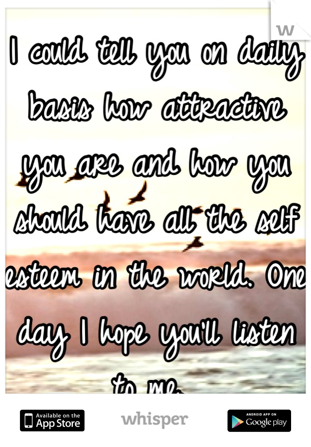 I could tell you on daily basis how attractive you are and how you should have all the self esteem in the world. One day I hope you'll listen to me. 