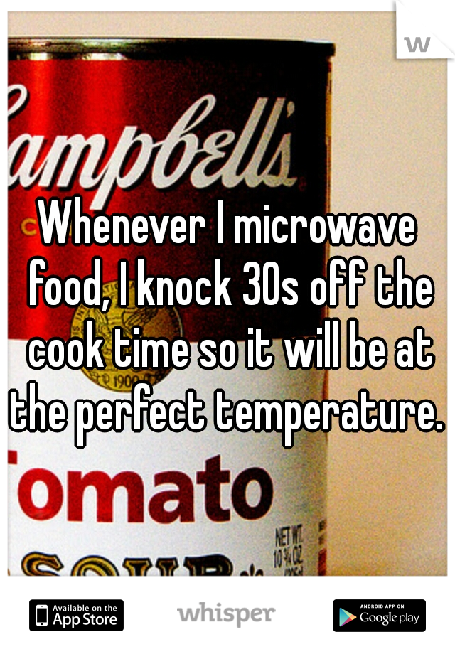 Whenever I microwave food, I knock 30s off the cook time so it will be at the perfect temperature. 