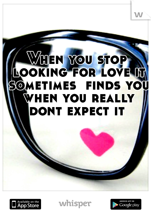 When you stop looking for love it sometimes  finds you when you really dont expect it 