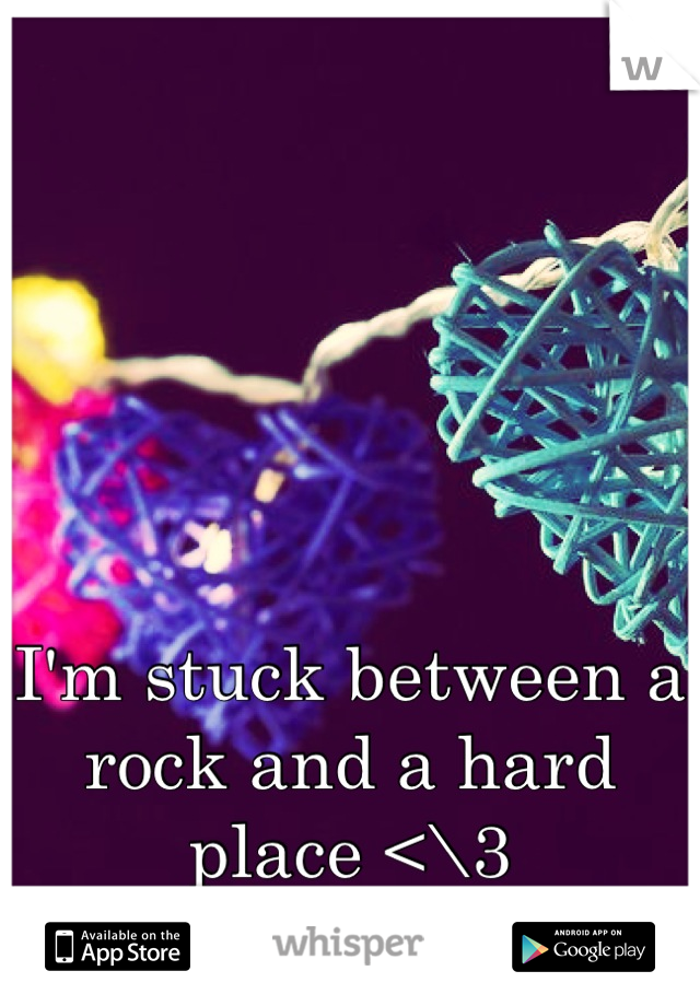 I'm stuck between a rock and a hard place <\3