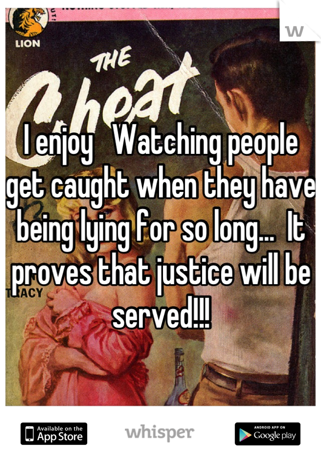 I enjoy   Watching people get caught when they have being lying for so long...  It proves that justice will be served!!!