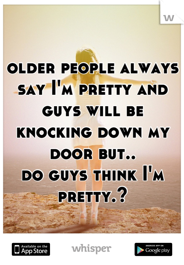 older people always say I'm pretty and guys will be knocking down my door but..
do guys think I'm pretty.?