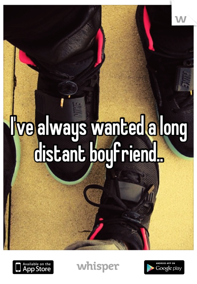 I've always wanted a long distant boyfriend..