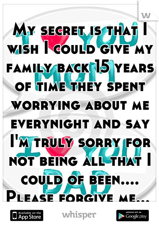 My secret is that I wish I could give my family back 15 years of time they spent worrying about me everynight and say I'm truly sorry for not being all that I could of been.... Please forgive me... 