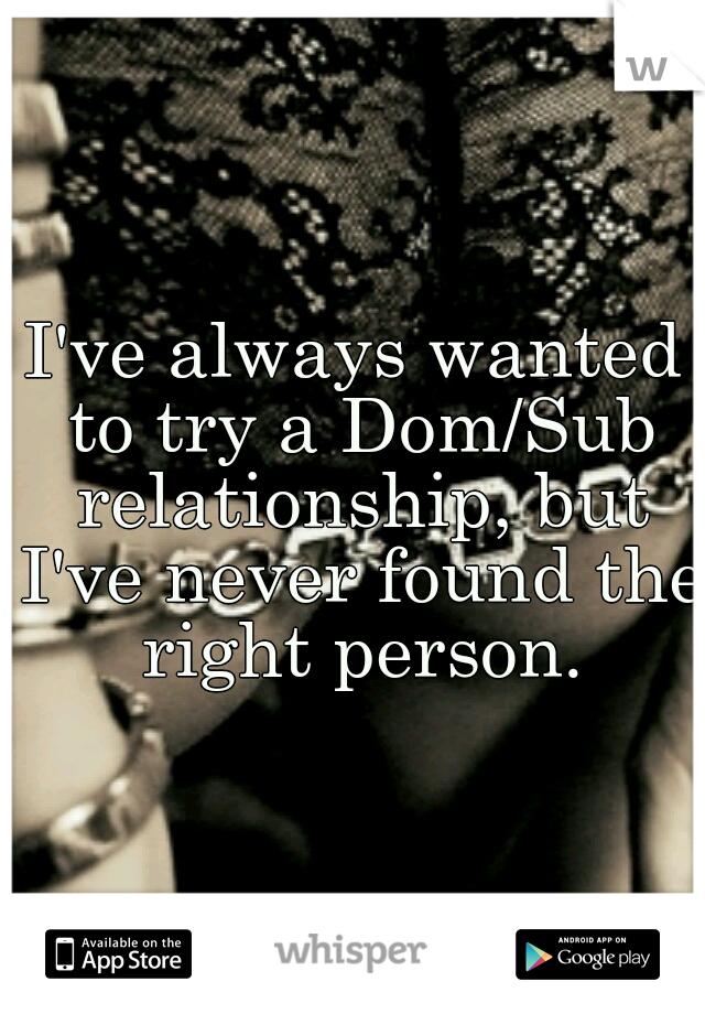 I've always wanted to try a Dom/Sub relationship, but I've never found the right person.