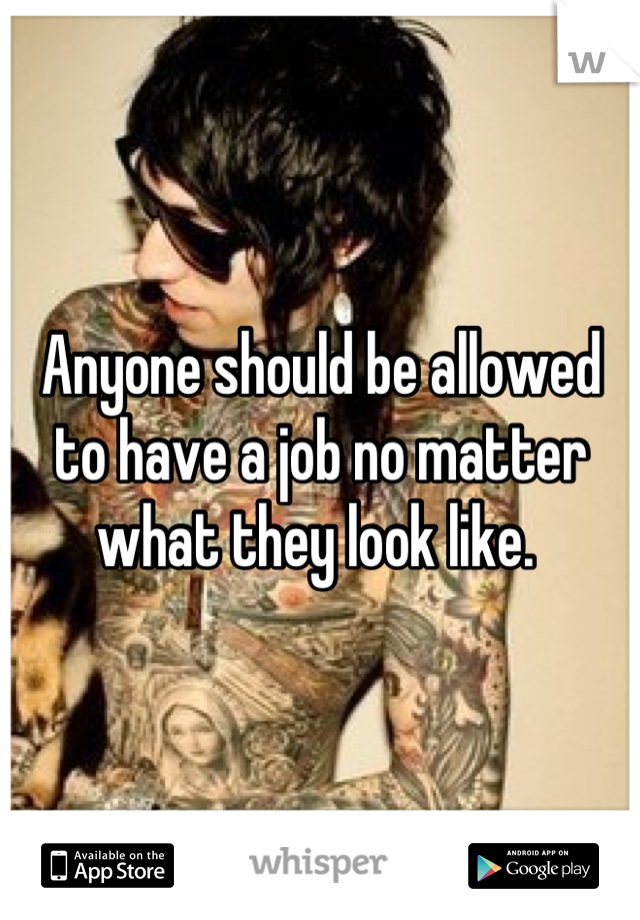 Anyone should be allowed to have a job no matter what they look like. 