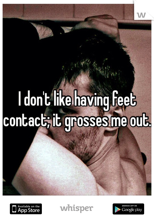 I don't like having feet contact; it grosses me out. 