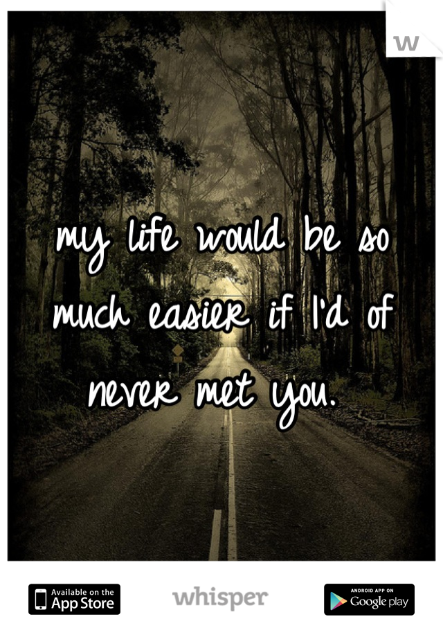 my life would be so much easier if I'd of never met you. 