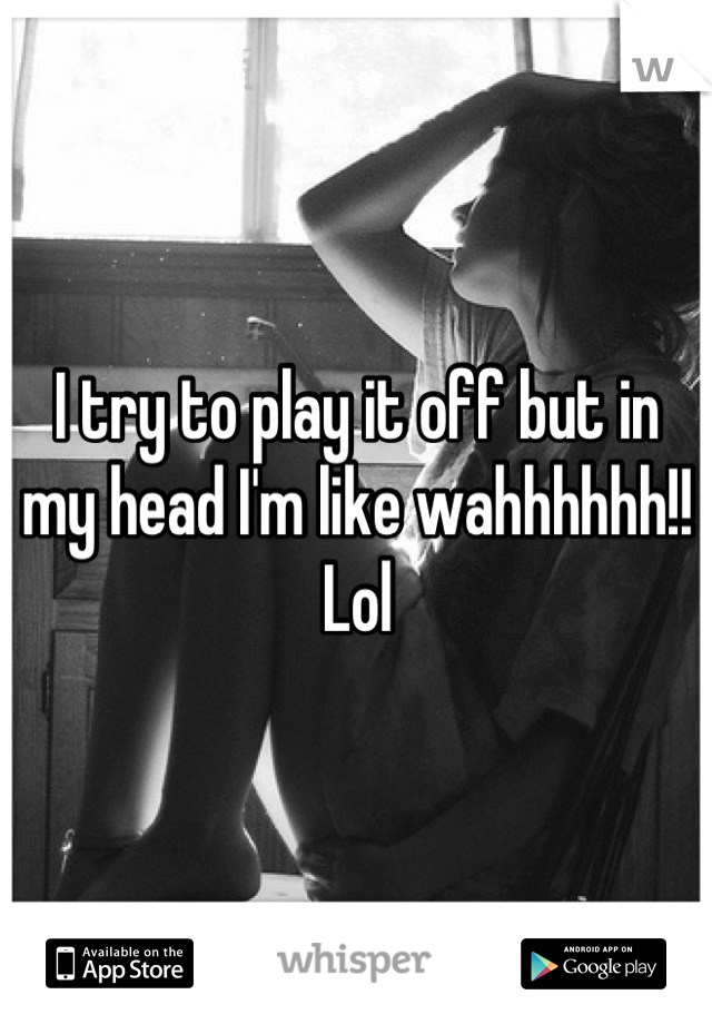 I try to play it off but in my head I'm like wahhhhhh!! Lol