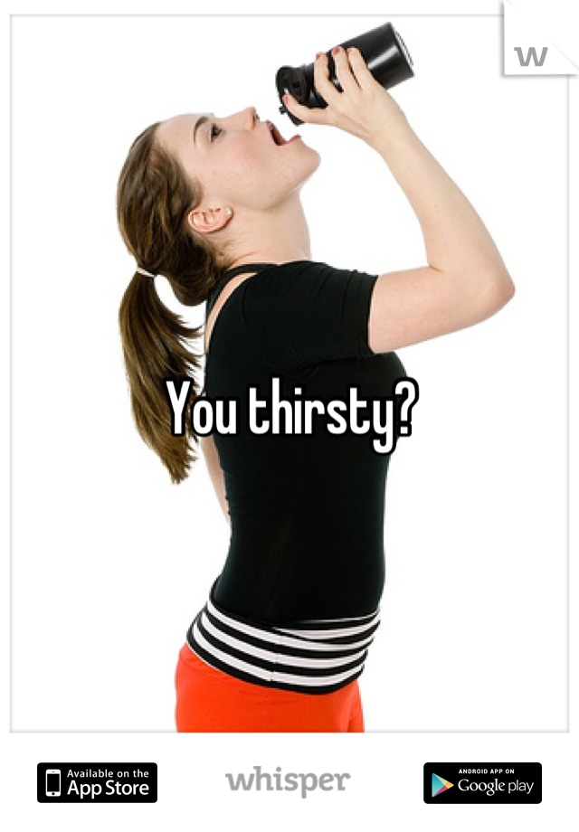 You thirsty?