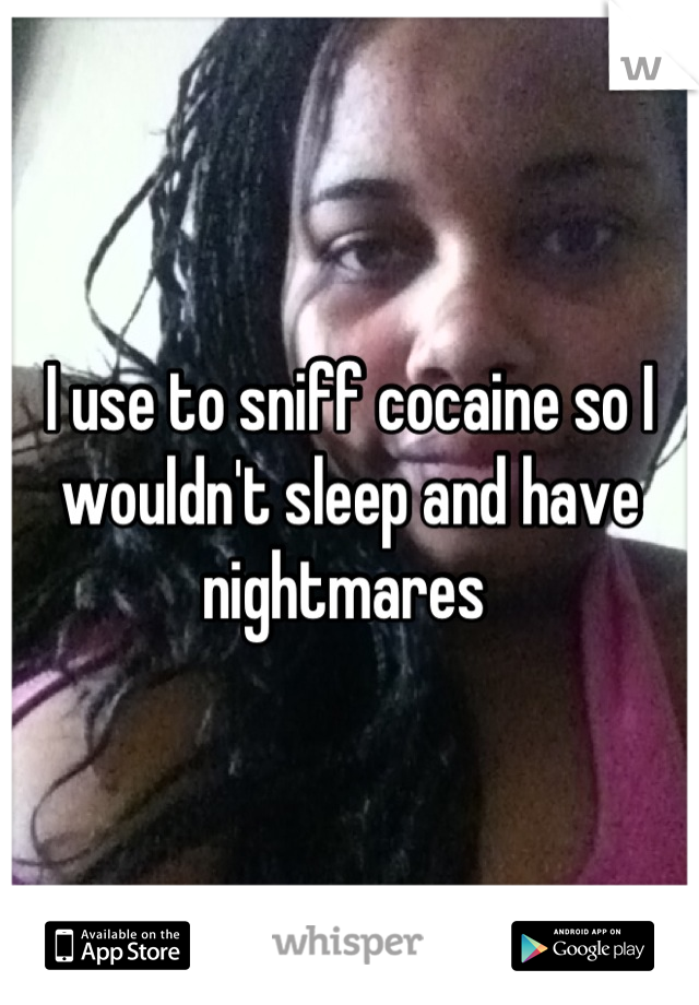 I use to sniff cocaine so I wouldn't sleep and have nightmares 