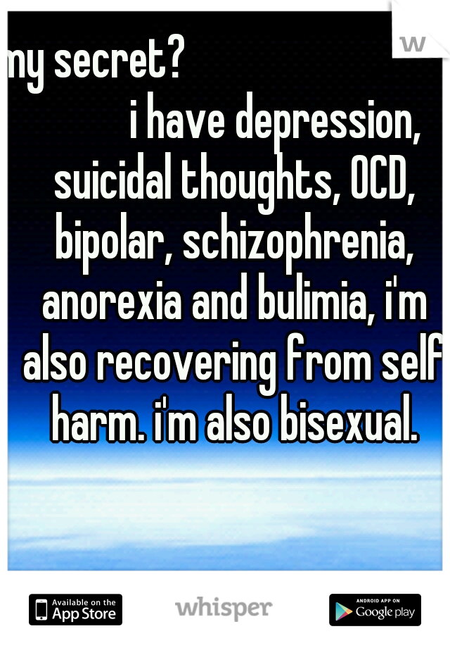 my secret?               

     
             i have depression, suicidal thoughts, OCD, bipolar, schizophrenia, anorexia and bulimia, i'm also recovering from self harm. i'm also bisexual.