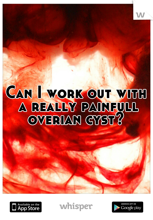 Can I work out with a really painfull overian cyst? 