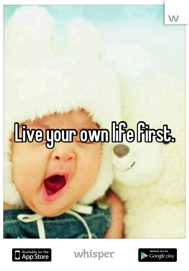 Live your own life first.