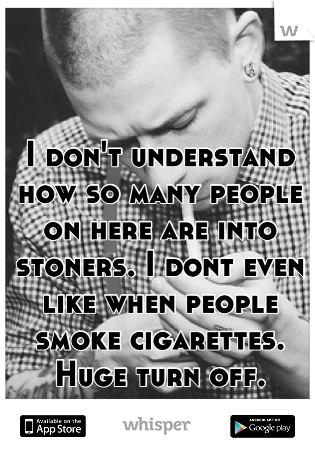 I don't understand how so many people on here are into stoners. I dont even like when people smoke cigarettes. Huge turn off.