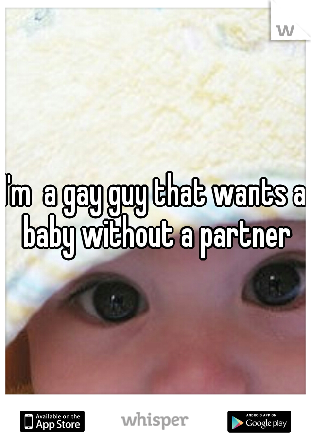 I'm  a gay guy that wants a baby without a partner