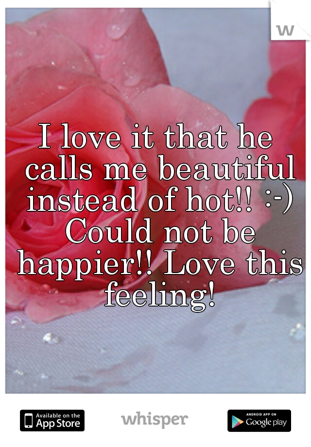 I love it that he calls me beautiful instead of hot!! :-) Could not be happier!! Love this feeling!