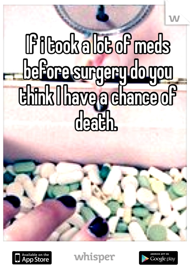 If i took a lot of meds before surgery do you think I have a chance of death. 