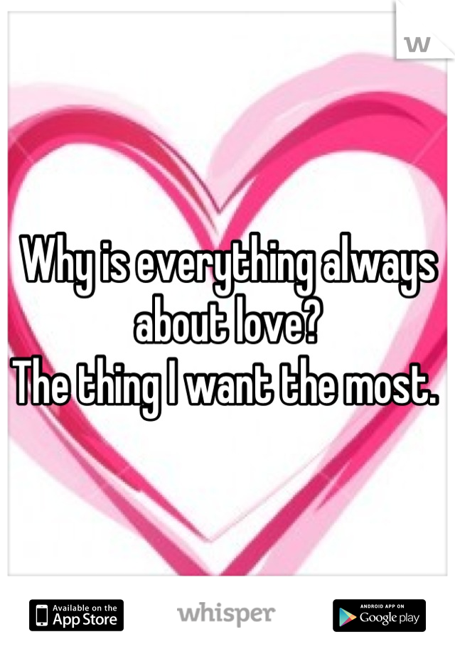 Why is everything always about love?
The thing I want the most. 