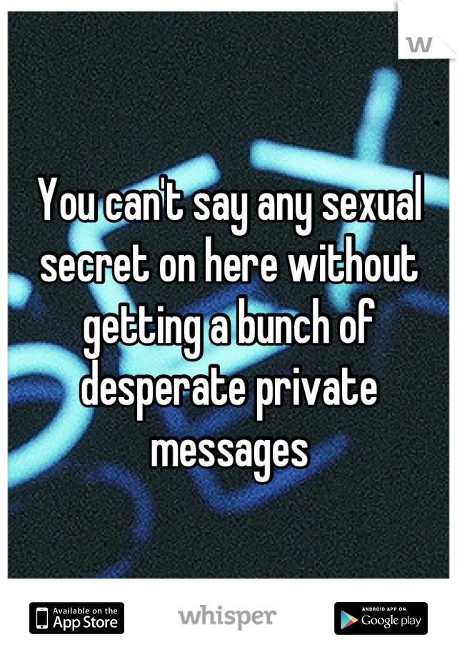 You can't say any sexual secret on here without getting a bunch of desperate private messages