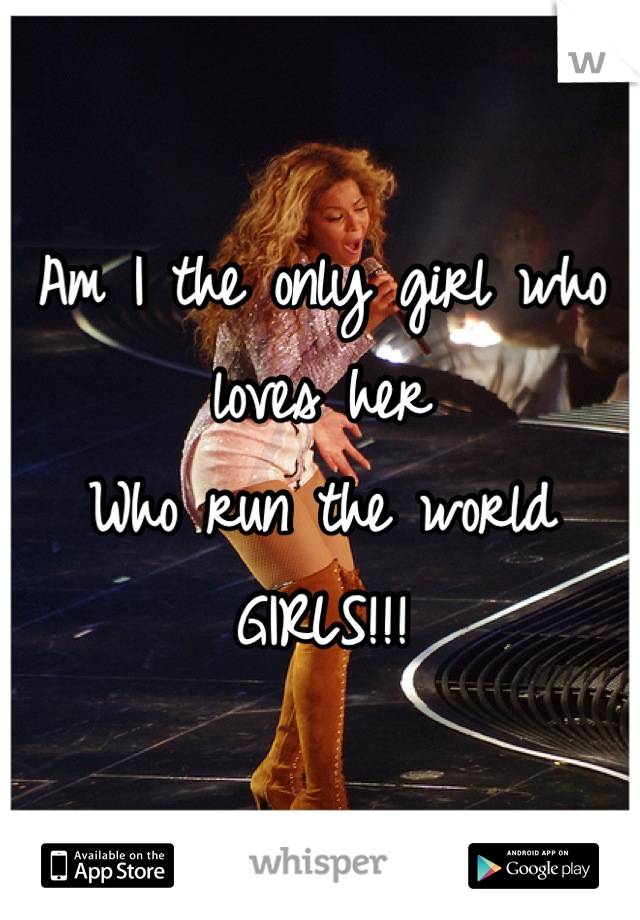 Am I the only girl who loves her
Who run the world 
GIRLS!!!