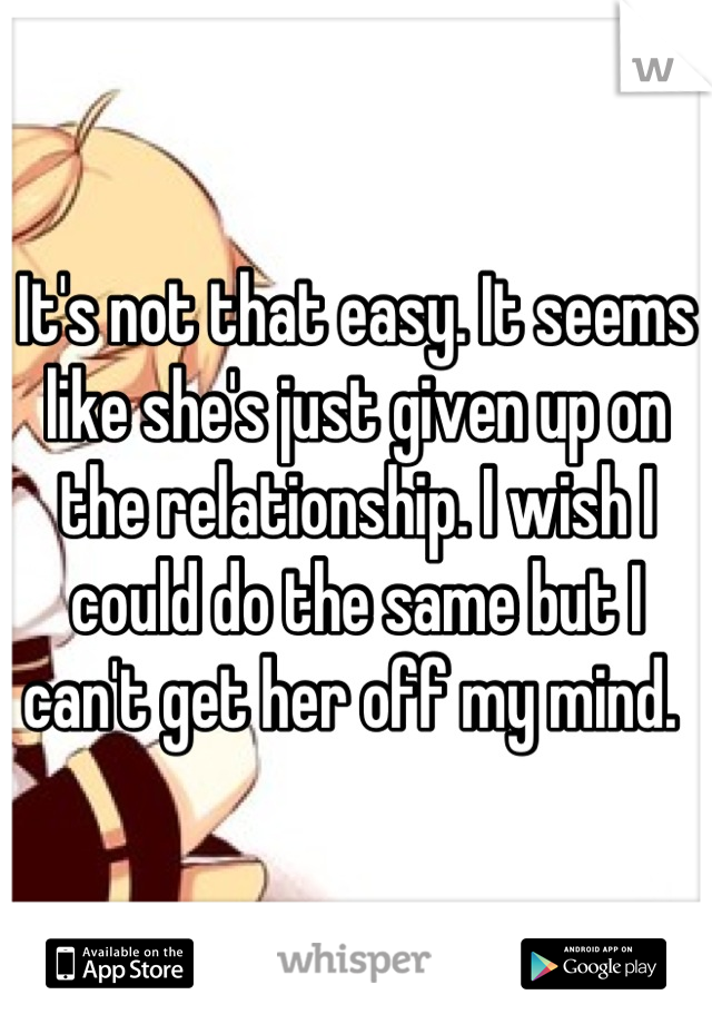 It's not that easy. It seems like she's just given up on the relationship. I wish I could do the same but I can't get her off my mind. 