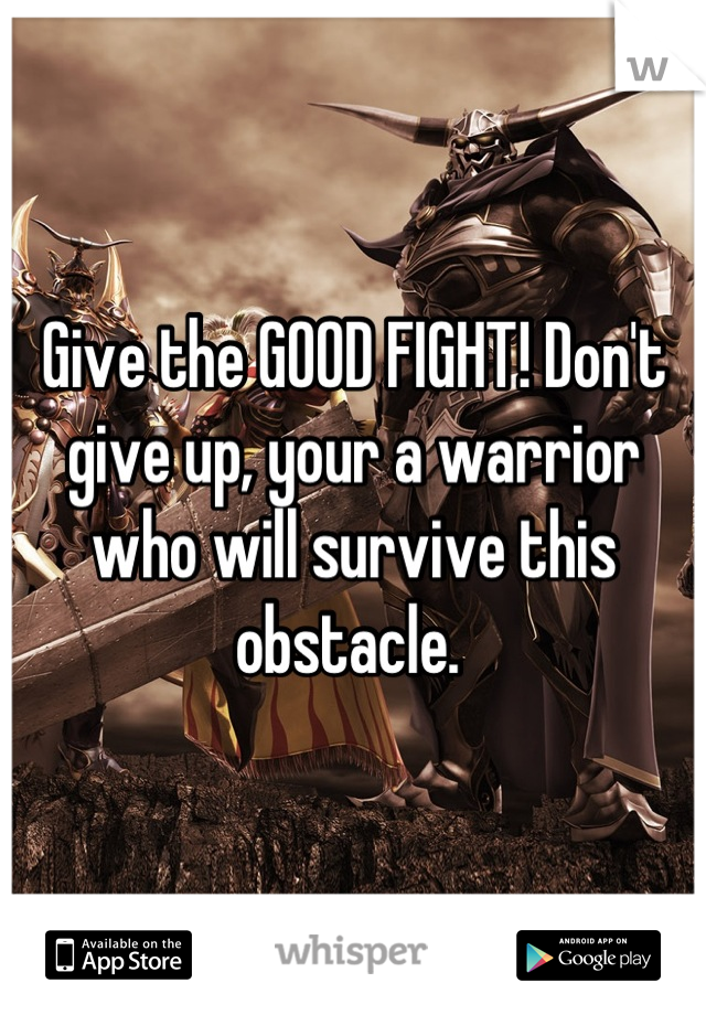 Give the GOOD FIGHT! Don't give up, your a warrior who will survive this obstacle. 